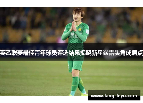 英乙联赛最佳青年球员评选结果揭晓新星崭露头角成焦点