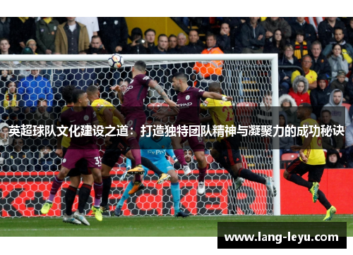 英超球队文化建设之道：打造独特团队精神与凝聚力的成功秘诀