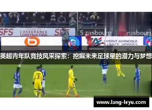 英超青年队竞技风采探索：挖掘未来足球星的潜力与梦想