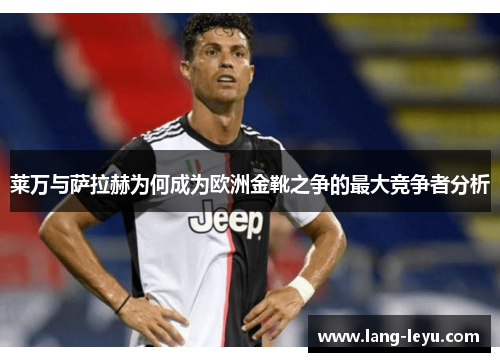 莱万与萨拉赫为何成为欧洲金靴之争的最大竞争者分析