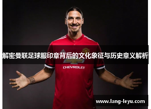 解密曼联足球服印章背后的文化象征与历史意义解析