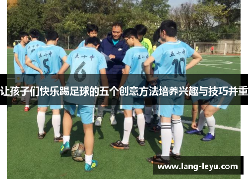 让孩子们快乐踢足球的五个创意方法培养兴趣与技巧并重