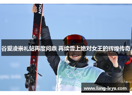 谷爱凌崇礼站再度问鼎 再续雪上绝对女王的辉煌传奇