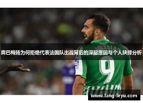 奥巴梅扬为何拒绝代表法国队出战背后的深层原因与个人抉择分析