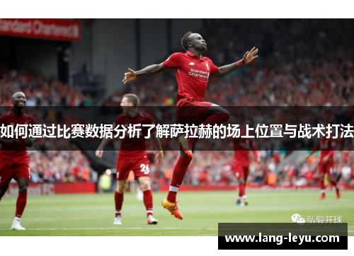 如何通过比赛数据分析了解萨拉赫的场上位置与战术打法