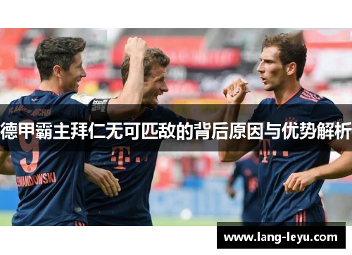 德甲霸主拜仁无可匹敌的背后原因与优势解析