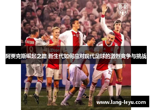 阿贾克斯崛起之路 新生代如何应对现代足球的激烈竞争与挑战