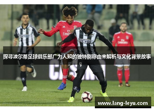 探寻波尔蒂足球俱乐部广为人知的独特别称由来解析与文化背景故事