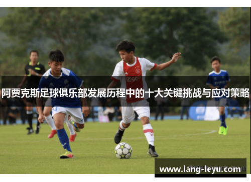 阿贾克斯足球俱乐部发展历程中的十大关键挑战与应对策略