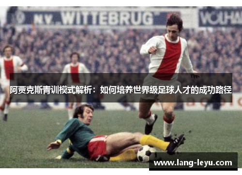 阿贾克斯青训模式解析：如何培养世界级足球人才的成功路径