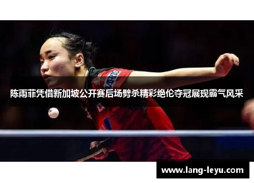 陈雨菲凭借新加坡公开赛后场劈杀精彩绝伦夺冠展现霸气风采