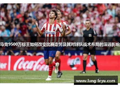 马竞9500万标王如何改变比赛走势及其对球队战术布局的深远影响