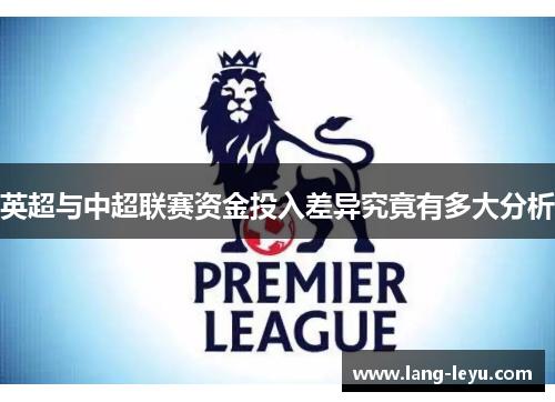 英超与中超联赛资金投入差异究竟有多大分析