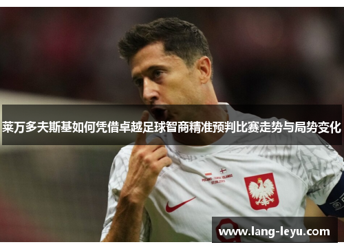 莱万多夫斯基如何凭借卓越足球智商精准预判比赛走势与局势变化