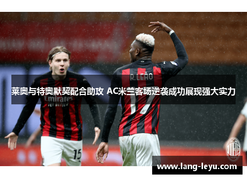 莱奥与特奥默契配合助攻 AC米兰客场逆袭成功展现强大实力