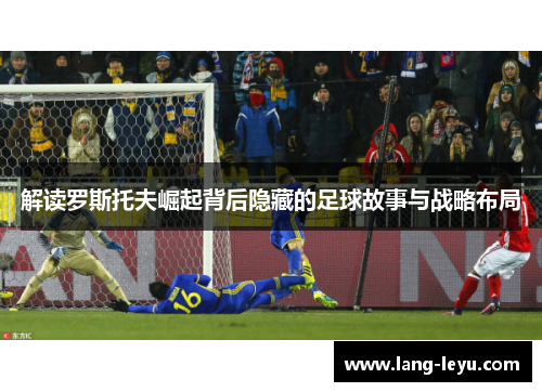 解读罗斯托夫崛起背后隐藏的足球故事与战略布局