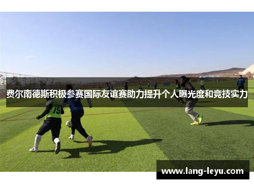 费尔南德斯积极参赛国际友谊赛助力提升个人曝光度和竞技实力