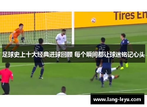 足球史上十大经典进球回顾 每个瞬间都让球迷铭记心头