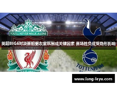 英超BIG6对决赛前更衣室氛围成关键因素 赛场胜负或受隐形影响