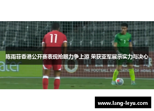 陈雨菲香港公开赛表现抢眼力争上游 荣获亚军展示实力与决心