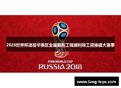 2026世界杯温哥华赛区全面翻新工程顺利竣工迎接盛大赛事