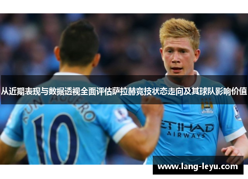 从近期表现与数据透视全面评估萨拉赫竞技状态走向及其球队影响价值