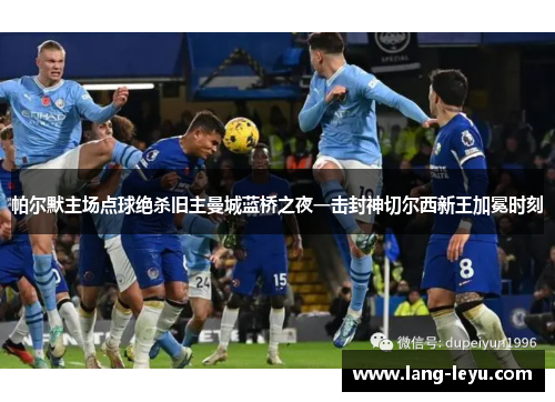 帕尔默主场点球绝杀旧主曼城蓝桥之夜一击封神切尔西新王加冕时刻