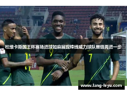 杜维卡斯国王杯赛场进球如麻展现锋线威力球队晋级再进一步 杜维卡斯国王杯赛场进球如麻展现锋线威力球队晋级再进一步