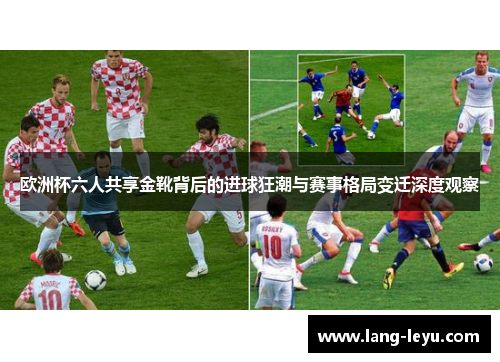 欧洲杯六人共享金靴背后的进球狂潮与赛事格局变迁深度观察 欧洲杯六人共享金靴背后的进球狂潮与赛事格局变迁深度观察