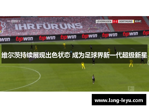 维尔茨持续展现出色状态 成为足球界新一代超级新星