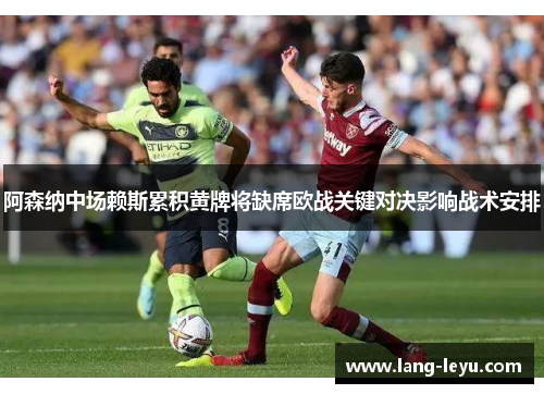 阿森纳中场赖斯累积黄牌将缺席欧战关键对决影响战术安排