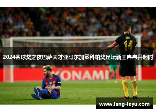 2024金球奖之夜巴萨天才亚马尔加冕科帕奖足坛新王冉冉升起时