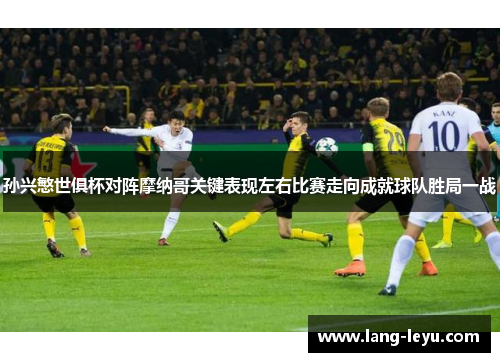 孙兴慜世俱杯对阵摩纳哥关键表现左右比赛走向成就球队胜局一战
