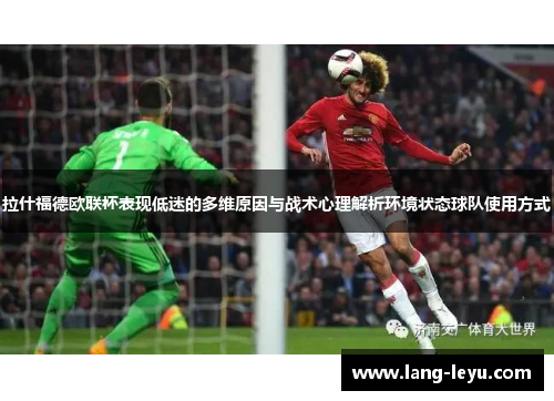 拉什福德欧联杯表现低迷的多维原因与战术心理解析环境状态球队使用方式