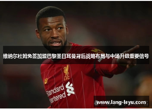 维纳尔杜姆免签加盟巴黎圣日耳曼背后战略布局与中场升级重要信号