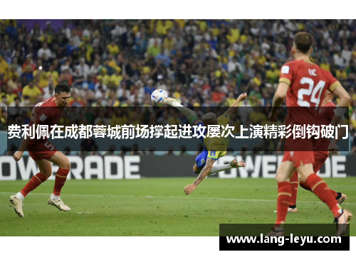费利佩在成都蓉城前场撑起进攻屡次上演精彩倒钩破门