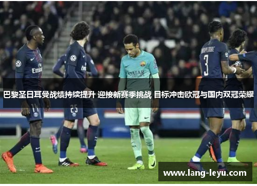 巴黎圣日耳曼战绩持续提升 迎接新赛季挑战 目标冲击欧冠与国内双冠荣耀 巴黎圣日耳曼战绩持续提升 迎接新赛季挑战 目标冲击欧冠与国内双冠荣耀